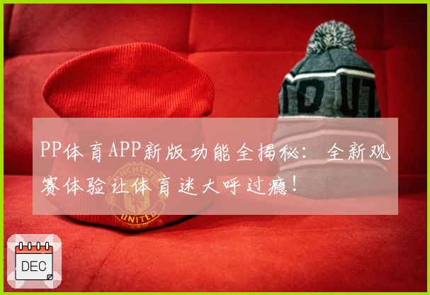 PP体育APP新版功能全揭秘：全新观赛体验让体育迷大呼过瘾！