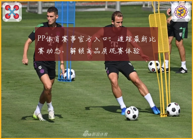 PP体育赛事官方入口：追踪最新比赛动态，解锁高品质观赛体验