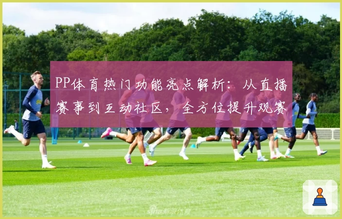 PP体育热门功能亮点解析：从直播赛事到互动社区，全方位提升观赛体验