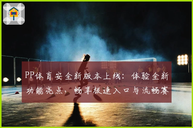 PP体育安全新版本上线:体验全新功能亮点,畅享极速入口与流畅赛事观看