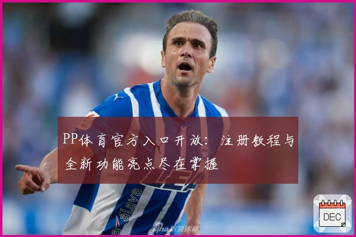 PP体育官方入口开放:注册教程与全新功能亮点尽在掌握