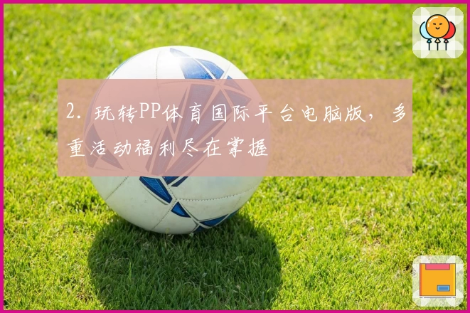 2. 玩转PP体育国际平台电脑版，多重活动福利尽在掌握