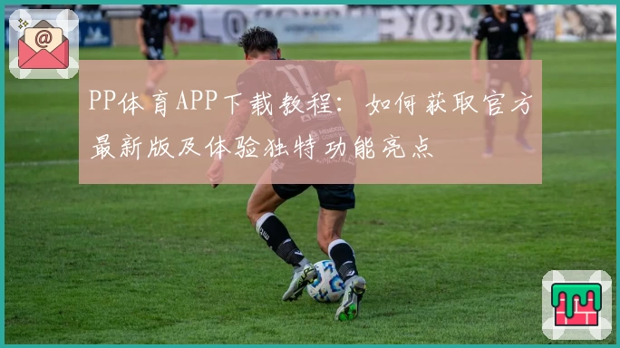 PP体育APP下载教程：如何获取官方最新版及体验独特功能亮点