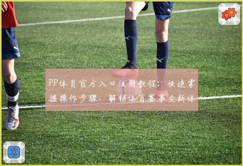 PP体育官方入口注册教程：快速掌握操作步骤，解锁体育赛事全新体验