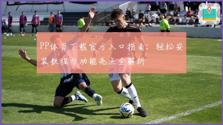 PP体育下载官方入口指南：轻松安装教程与功能亮点全解析