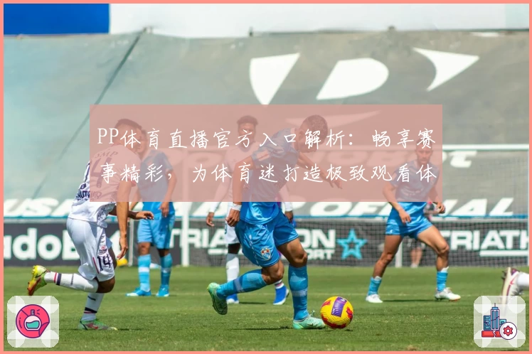 PP体育直播官方入口解析：畅享赛事精彩，为体育迷打造极致观看体验