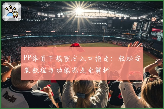 PP体育下载官方入口指南：轻松安装教程与功能亮点全解析