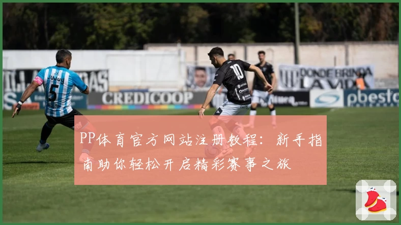 PP体育官方网站注册教程：新手指南助你轻松开启精彩赛事之旅