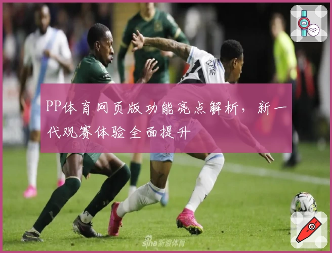 PP体育网页版功能亮点解析，新一代观赛体验全面提升