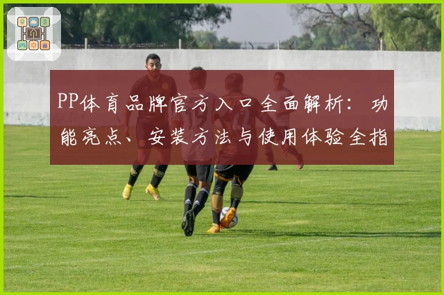 PP体育品牌官方入口全面解析：功能亮点、安装方法与使用体验全指南