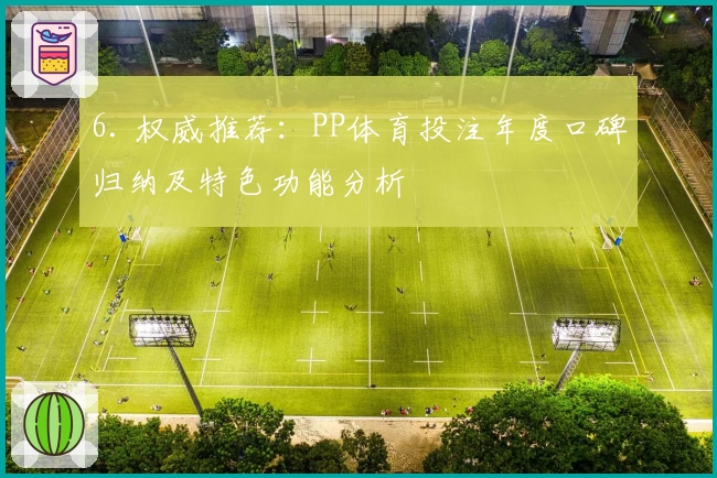 6. 权威推荐：PP体育投注年度口碑归纳及特色功能分析