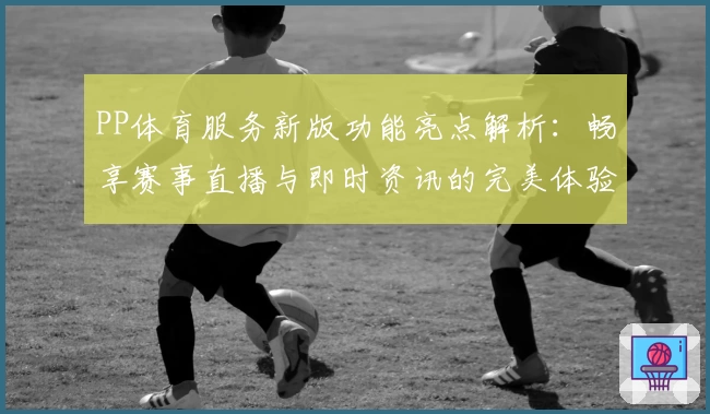 PP体育服务新版功能亮点解析：畅享赛事直播与即时资讯的完美体验
