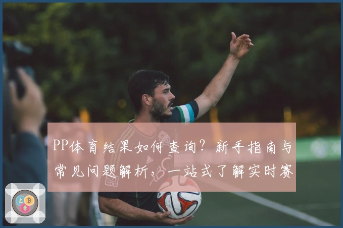 PP体育结果如何查询？新手指南与常见问题解析，一站式了解实时赛事比分详情