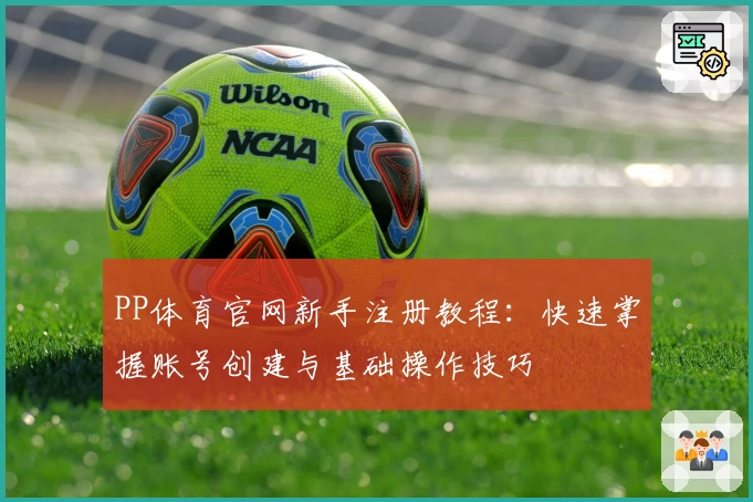 PP体育官网新手注册教程：快速掌握账号创建与基础操作技巧