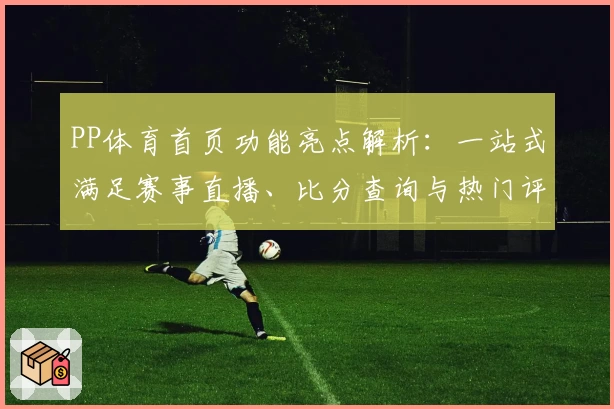 PP体育首页功能亮点解析：一站式满足赛事直播、比分查询与热门评论需求