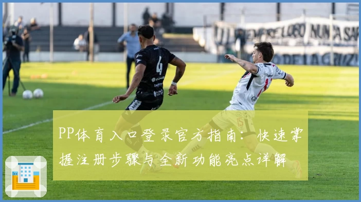 PP体育入口登录官方指南：快速掌握注册步骤与全新功能亮点详解