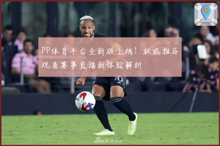 PP体育平台全新版上线!权威推荐观看赛事直播新体验解析