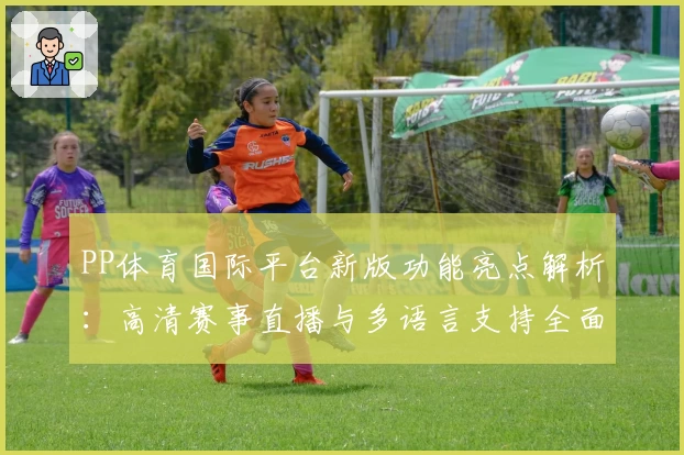 PP体育国际平台新版功能亮点解析：高清赛事直播与多语言支持全面升级