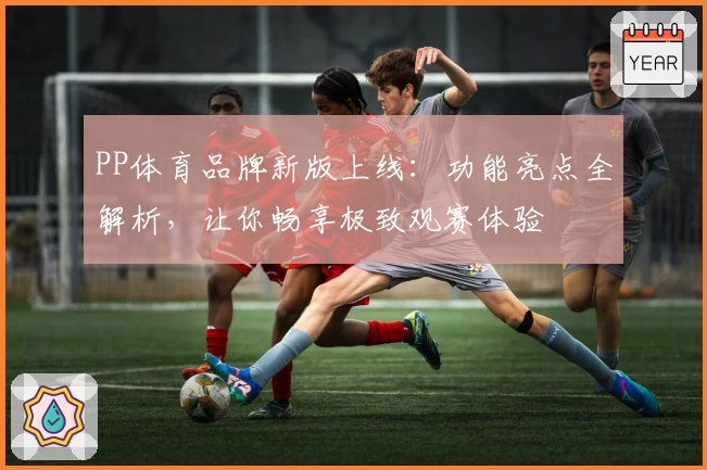 PP体育品牌新版上线：功能亮点全解析，让你畅享极致观赛体验