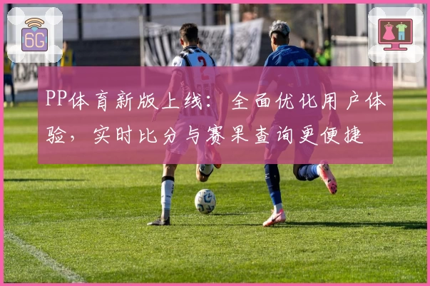 PP体育新版上线：全面优化用户体验，实时比分与赛果查询更便捷