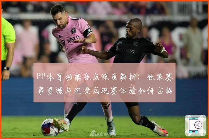 PP体育功能亮点深度解析：独家赛事资源与沉浸式观赛体验如何占据领先优势