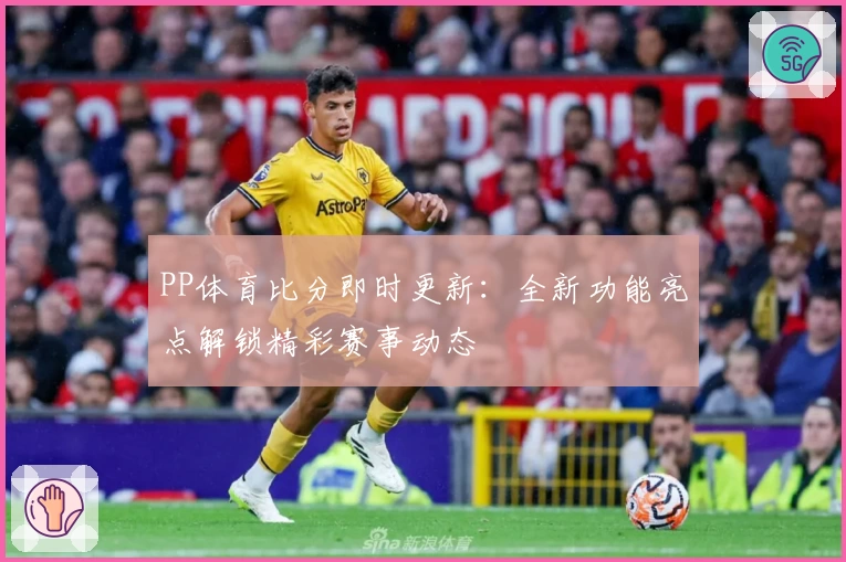 PP体育比分即时更新：全新功能亮点解锁精彩赛事动态