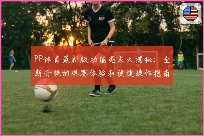 PP体育最新版功能亮点大揭秘：全新升级的观赛体验和便捷操作指南