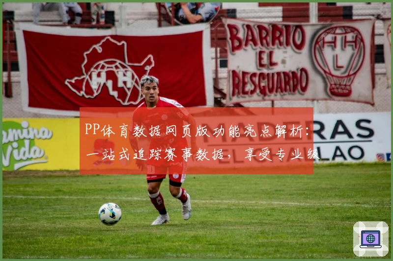 PP体育数据网页版功能亮点解析：一站式追踪赛事数据，享受专业级体验