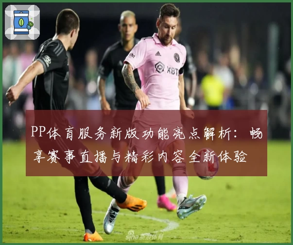 PP体育服务新版功能亮点解析：畅享赛事直播与精彩内容全新体验