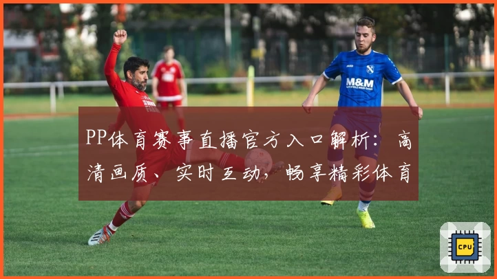 PP体育赛事直播官方入口解析:高清画质、实时互动,畅享精彩体育盛宴