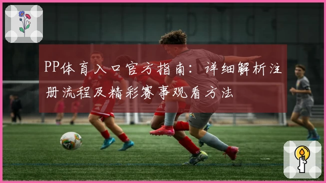 PP体育入口官方指南：详细解析注册流程及精彩赛事观看方法