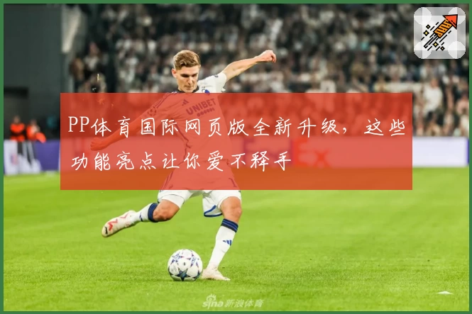 PP体育国际网页版全新升级，这些功能亮点让你爱不释手