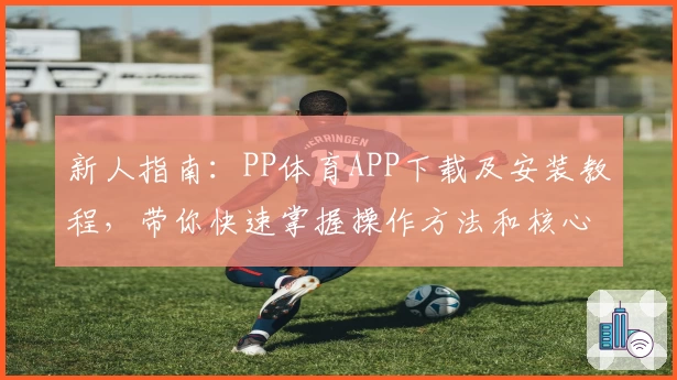 新人指南：PP体育APP下载及安装教程，带你快速掌握操作方法和核心功能亮点