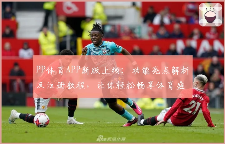 PP体育APP新版上线：功能亮点解析及注册教程，让你轻松畅享体育盛宴