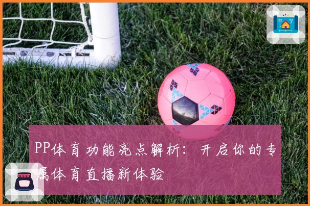 PP体育功能亮点解析:开启你的专属体育直播新体验