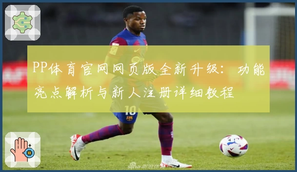 PP体育官网网页版全新升级：功能亮点解析与新人注册详细教程