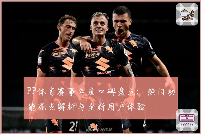PP体育赛事年度口碑盘点：热门功能亮点解析与全新用户体验
