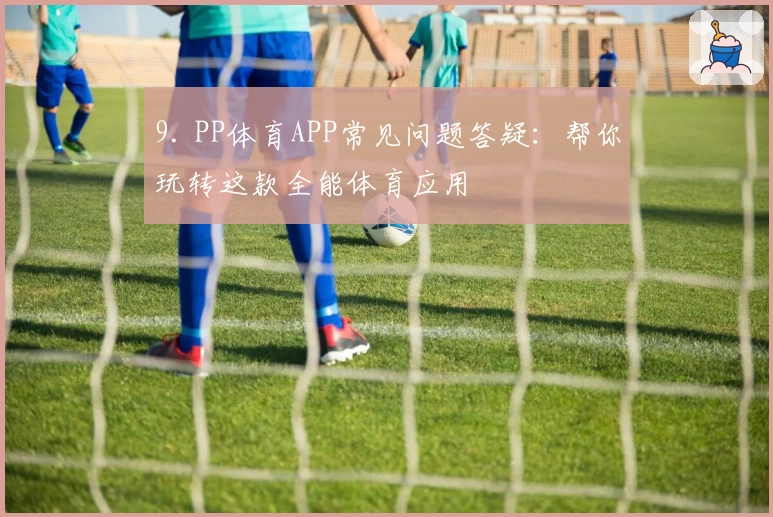 9. PP体育APP常见问题答疑：帮你玩转这款全能体育应用