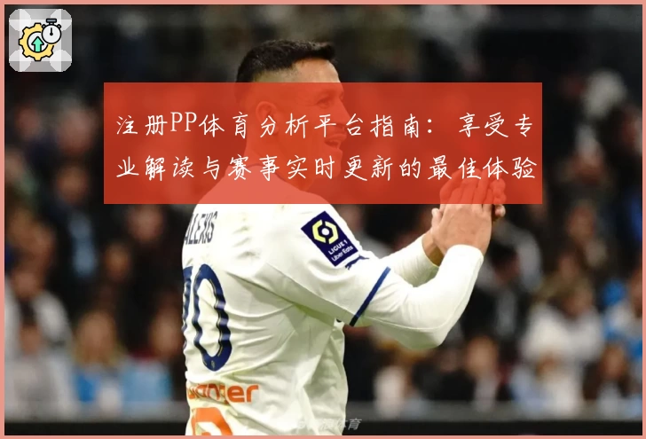 注册PP体育分析平台指南：享受专业解读与赛事实时更新的最佳体验