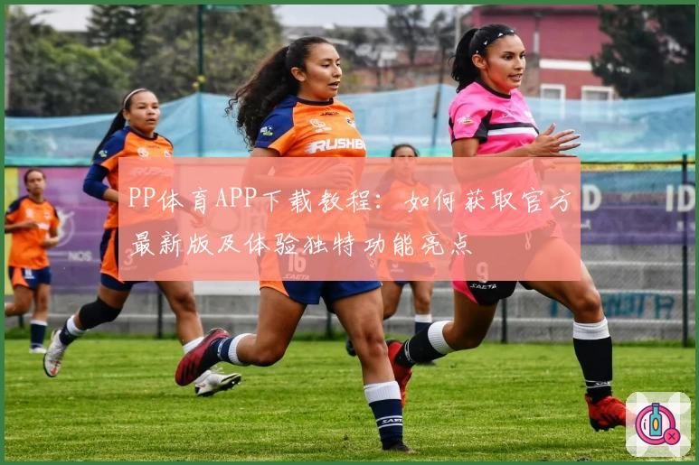 PP体育APP下载教程：如何获取官方最新版及体验独特功能亮点