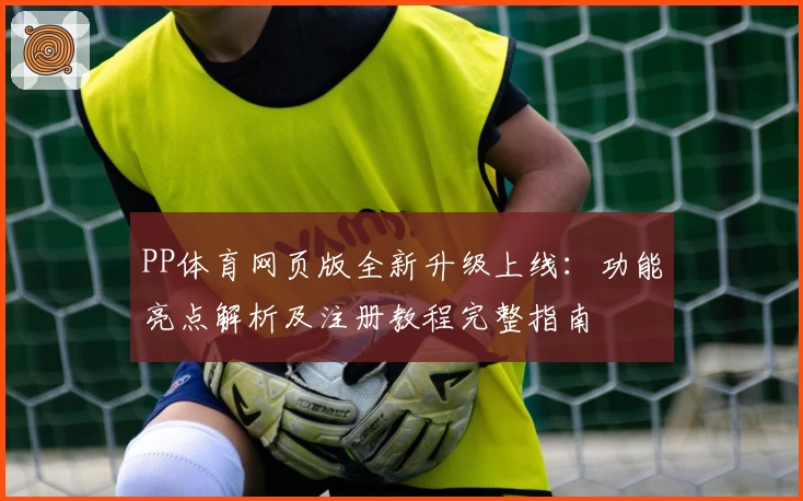 PP体育网页版全新升级上线:功能亮点解析及注册教程完整指南