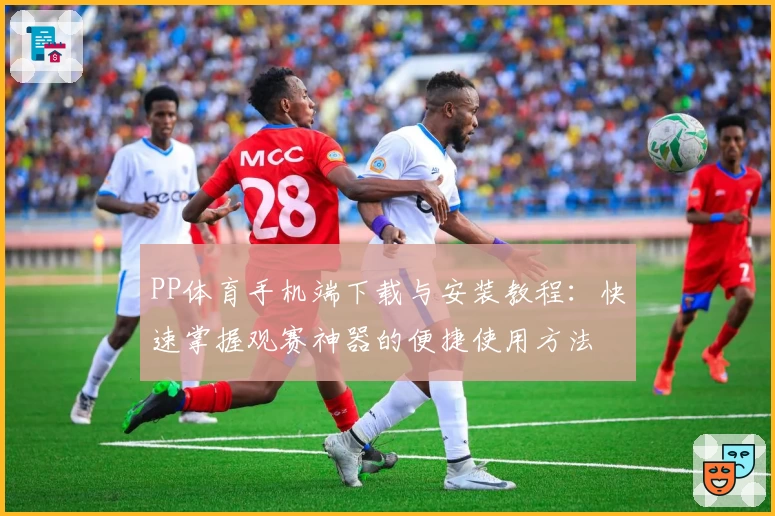 PP体育手机端下载与安装教程：快速掌握观赛神器的便捷使用方法