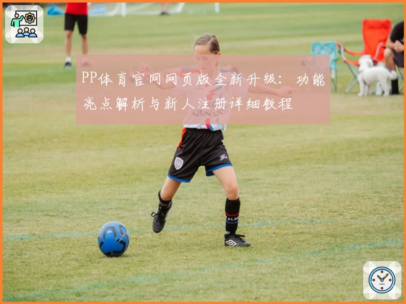 PP体育官网网页版全新升级:功能亮点解析与新人注册详细教程