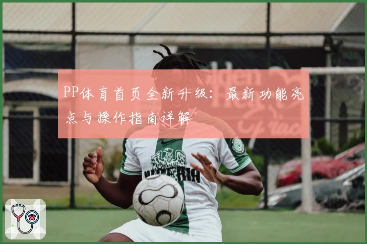 PP体育首页全新升级：最新功能亮点与操作指南详解