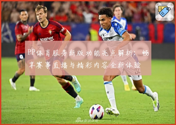 PP体育服务新版功能亮点解析：畅享赛事直播与精彩内容全新体验