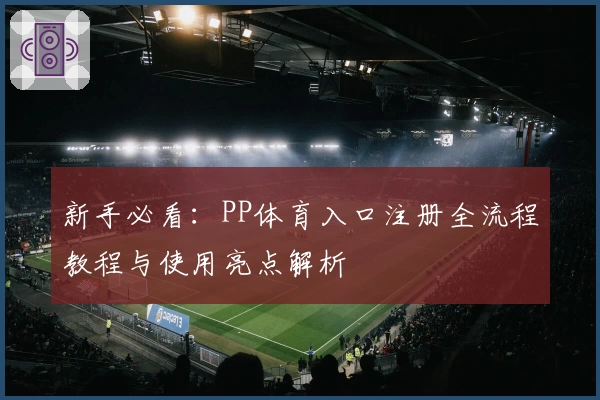 新手必看：PP体育入口注册全流程教程与使用亮点解析