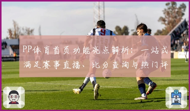 PP体育首页功能亮点解析：一站式满足赛事直播、比分查询与热门评论需求