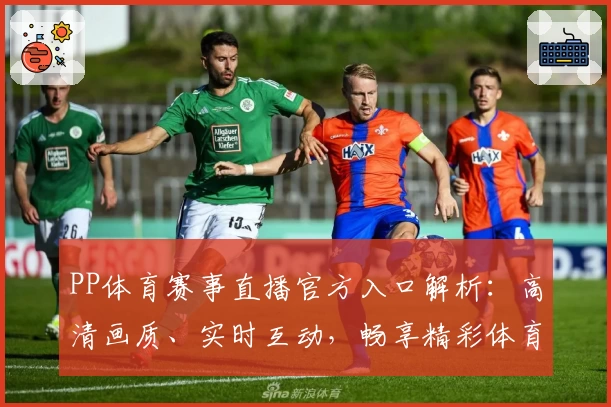 PP体育赛事直播官方入口解析：高清画质、实时互动，畅享精彩体育盛宴