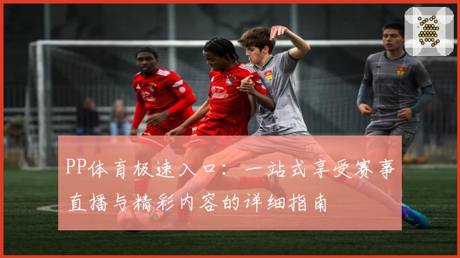 PP体育极速入口：一站式享受赛事直播与精彩内容的详细指南