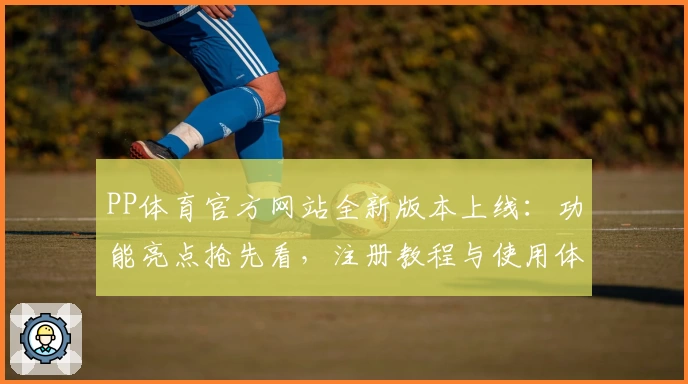 PP体育官方网站全新版本上线：功能亮点抢先看，注册教程与使用体验全盘解析